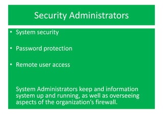 Security Administrators
• System security

• Password protection

• Remote user access


  System Administrators keep and information
  system up and running, as well as overseeing
  aspects of the organization’s firewall.
 