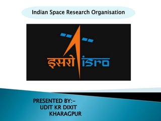 PRESENTED BY:-
UDIT KR DIXIT
KHARAGPUR
Indian Space Research Organisation
 
