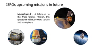 ISROs upcoming missions in future
Mangalyaan-2 - A follow-up to
the Mars Orbiter Mission, this
spacecraft will study Mars' surface
and atmosphere.
 