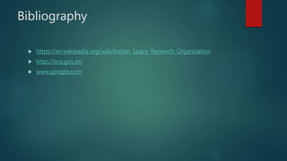 Bibliography
 https://en.wikipedia.org/wiki/Indian_Space_Research_Organisation
 http://isro.gov.in/
 www.google.com
 