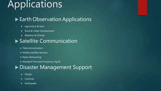 Applications
 Earth Observation Applications
 Agriculture & Soils
 Rural & Urban Development
 Whether & Climate
 Satellite Communication
 Telecommunication
 Mobile Satellite Services
 Radio Networking
 Standard Time and Frequency Signal
 Disaster Management Support
 Floods
 Cyclones
 Earthquake
 