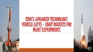ISRO’S ADVANCED TECHNOLOGY
VEHICLE (ATV) – LIGHT ROCKETS FOR
MANY EXPERIMENTS
 