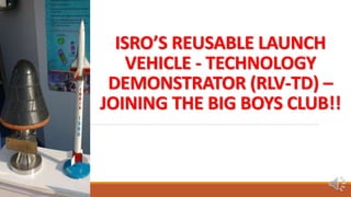 ISRO’S REUSABLE LAUNCH
VEHICLE - TECHNOLOGY
DEMONSTRATOR (RLV-TD) –
JOINING THE BIG BOYS CLUB!!
 