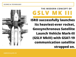 IAMRAHULJAIN.IN
SCIENCE & TECHNOLOGY
GSLV MK III
THE MODERN CONCEPT OF
ISRO successfully launches
its heaviest-ever rocket,
Geosynchronous Satellite
Launch Vehicle Mark-III
(GSLV MkIII) with GSAT-19
communication satellite
strapped on.
 