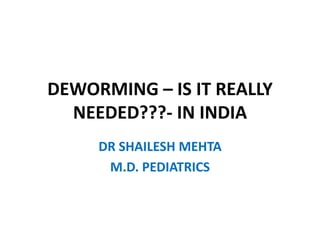 DEWORMING – IS IT REALLY
NEEDED???- IN INDIA
DR SHAILESH MEHTA
M.D. PEDIATRICS
 