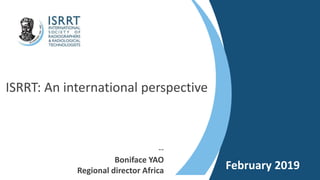 isrrt / 1
ISRRT: An international perspective
--
Boniface YAO
Regional director Africa February 2019
 