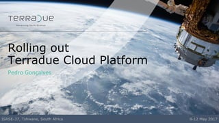 Pedro Gonçalves
Rolling out
Terradue Cloud Platform
ISRSE-37, Tshwane, South Africa 8-12 May 2017
 