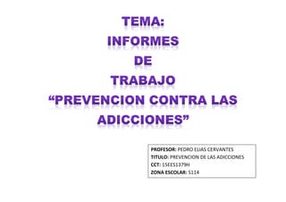 PROFESOR: PEDRO ELIAS CERVANTES
TITULO: PREVENCION DE LAS ADICCIONES
CCT: 15EES1379H
ZONA ESCOLAR: S114
 