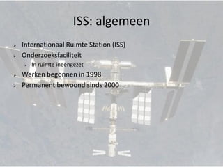 ISS: algemeen
   Internationaal Ruimte Station (ISS)
   Onderzoeksfaciliteit
       In ruimte ineengezet
   Werken begonnen in 1998
   Permanent bewoond sinds 2000
 