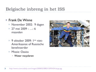 Belgische inbreng in het ISS Frank De Winne November 2002:  9 dagen 27 mei 2009 - …: 6 maanden 9 oktober 2009: 1 ste  niet-Amerikaanse of Russische bevelvoerder Missie: Oasiss Water recycleren http://www.sciencedaily.com/images/2008/02/080212095454-large.jpg 