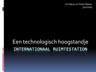 Internationaal Ruimtestation Een technologisch hoogstandje Tim Mercy en Pieter Maene 5/11/2009 