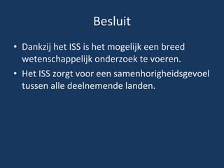 Besluit Dankzij het ISS is het mogelijk een breed wetenschappelijk onderzoek te voeren. Het ISS zorgt voor een samenhorigheidsgevoel tussen alle deelnemende landen. 