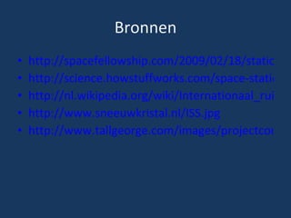 Bronnen http://spacefellowship.com/2009/02/18/station-crew-ignites-science-on-station/ http://science.howstuffworks.com/space-station5.htm http://nl.wikipedia.org/wiki/Internationaal_ruimtestation_ISS http://www.sneeuwkristal.nl/ISS.jpg http://www.tallgeorge.com/images/projectconstellation/156334main_Orion_ISS.jpg 