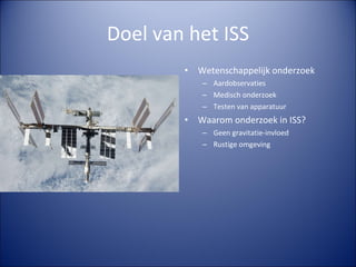 Doel van het ISS Wetenschappelijk onderzoek Aardobservaties Medisch onderzoek Testen van apparatuur Waarom onderzoek in ISS? Geen gravitatie-invloed Rustige omgeving 