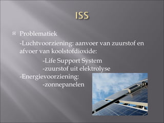Problematiek -Luchtvoorziening: aanvoer van zuurstof en afvoer van koolstofdioxide:  -Life Support System  -zuurstof uit elektrolyse -Energievoorziening: -zonnepanelen 