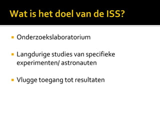 Wat is het doel van de ISS?OnderzoekslaboratoriumLangdurige studies van specifieke experimenten/ astronautenVlugge toegang tot resultaten