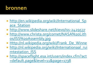 bronnenhttp://en.wikipedia.org/wiki/International_Space_Stationhttp://www.slideshare.net/kievo/iss-2429537http://www.christa.org/comet/NASA%20Lithos/ISS%20Assembly.jpgHttp://nl.wikipedia.org/wiki/Frank_De_Winnehttp://nl.wikipedia.org/wiki/Internationaal_ruimtestation_ISShttp://spaceflight.esa.int/users/index.cfm?act=default.page&level=11&page=1738