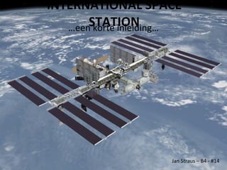 INTERNATIONAL SPACE STATION … een korte inleiding… Jan Straus – B4 - #14 