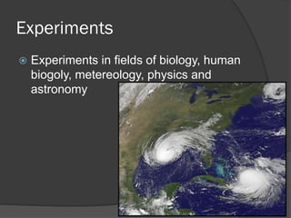 Experiments
Experiments in fields of biology, human
biogoly, metereology, physics and
astronomy