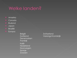 Amerika Canada Rusland Japan Brazilië Europa:  België Zwitserland Duitsland Verenigd Koninkrijk Denemarken Frankrijk Italië Nederland Noorwegen Spanje Zweden 