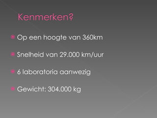 Op een hoogte van 360km Snelheid van 29.000 km/uur 6 laboratoria aanwezig Gewicht: 304.000 kg 