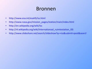Bronnen http://www.esa.int/esaHS/iss.html http://www.nasa.gov/mission_pages/station/main/index.html http://en.wikipedia.org/wiki/Iss http://nl.wikipedia.org/wiki/Internationaal_ruimtestation_ISS http://www.slideshare.net/search/slideshow?q=+iss&submit=post&searchfrom=header 