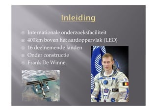 Internationale onderzoeksfaciliteit
400km boven het aardoppervlak (LEO)
16 deelnemende landen
Onder constructie
Frank De Winne
 