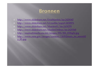 http://www.slideshare.net/ErosMantini/iss-2429045
http://www.slideshare.net/LCnudde/issppt-2430876
http://www.slideshare.net/Maarten91/iss-2438299
http://www.slideshare.net/MaaikeOrtibus/iss-2429368
http://esamultimedia.esa.int/images/ISS/ISS_S5flight.jpg
http://www.nasa.gov/images/content/126502main_iss_assembl
y_lf1.jpg
 