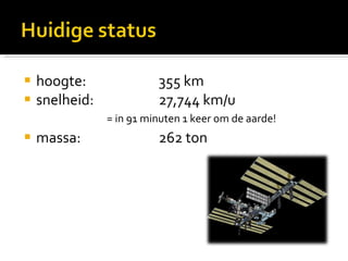 hoogte: 355 km snelheid: 27,744 km/u massa: 262 ton = in 91 minuten 1 keer om de aarde! 
