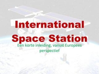 International Space Station Een korte inleiding, vanuit Europees perspectief 