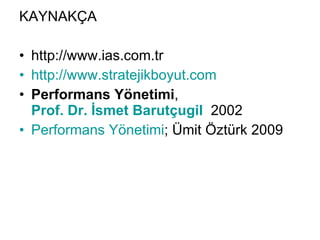 KAYNAKÇA http://www.ias.com.tr http://www.stratejikboyut.com Performans Yönetimi ,  Prof. Dr. İsmet Barutçugil   2002  Performans Yönetimi ; Ümit Öztürk 2009 