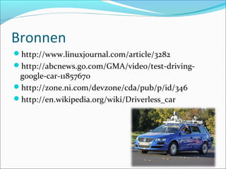 Bronnen
http://www.linuxjournal.com/article/3282
http://abcnews.go.com/GMA/video/test-driving-
google-car-11857670
http://zone.ni.com/devzone/cda/pub/p/id/346
http://en.wikipedia.org/wiki/Driverless_car
 