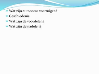 Wat zijn autonome voertuigen?
 Geschiedenis
 Wat zijn de voordelen?
 Wat zijn de nadelen?
 