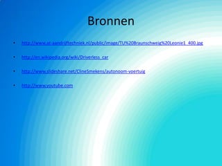 • http://www.at-aandrijftechniek.nl/public/image/TU%20Braunschweig%20Leonie1_400.jpg
• http://en.wikipedia.org/wiki/Driverless_car
• http://www.slideshare.net/ClineSmekens/autonoom-voertuig
• http://www.youtube.com
Bronnen
 
