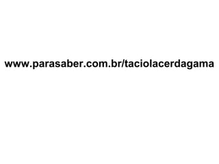 www.parasaber.com.br/taciolacerdagama
 