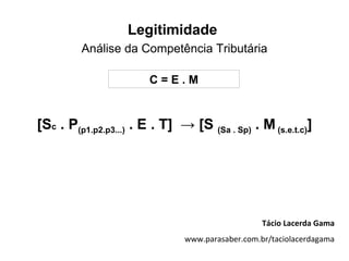 Legitimidade
         Análise da Competência Tributária

                        C=E.M


[Sc . P(p1.p2.p3...) . E . T] → [S (Sa . Sp) . M (s.e.t.c)]




                                                  Tácio Lacerda Gama
                               www.parasaber.com.br/taciolacerdagama
 