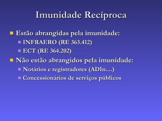 Imunidade Recíproca Estão abrangidas pela imunidade: INFRAERO (RE 363.412) ECT (RE 364.202) Não estão abrangidos pela imunidade: Notários e registradores (ADIn....) Concessionários de serviços públicos 