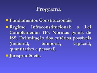 Programa Fundamentos Constitucionais. Regime Infraconstitucional: a Lei Complementar 116. Normas gerais de ISS. Delimitação dos critérios possíveis (material, temporal, espacial, quantitativo e pessoal) Jurisprudência. 