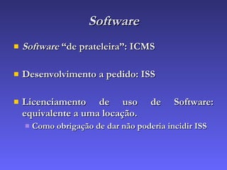 Software Software  “de prateleira”: ICMS Desenvolvimento a pedido: ISS Licenciamento de uso de Software: equivalente a uma locação. Como obrigação de dar não poderia incidir ISS 