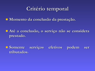 Critério temporal Momento da conclusão da prestação. Até a conclusão, o serviço não se considera prestado. Somente serviços efetivos podem ser tributados. 