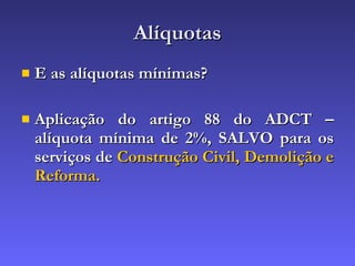 Alíquotas E as alíquotas mínimas? Aplicação do artigo 88 do ADCT – alíquota mínima de 2%, SALVO para os serviços de  Construção Civil, Demolição e Reforma. 