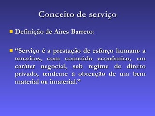 Conceito de serviço Definição de Aires Barreto:  “ Serviço é a prestação de esforço humano a terceiros, com conteúdo econômico, em caráter negocial, sob regime de direito privado, tendente à obtenção de um bem material ou imaterial.” 
