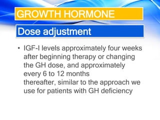 • IGF-I levels approximately four weeks
after beginning therapy or changing
the GH dose, and approximately
every 6 to 12 months
thereafter, similar to the approach we
use for patients with GH deficiency
GROWTH HORMONE
Dose adjustment
 