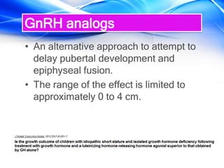 GnRH analogs
• An alternative approach to attempt to
delay pubertal development and
epiphyseal fusion.
• The range of the effect is limited to
approximately 0 to 4 cm.
 