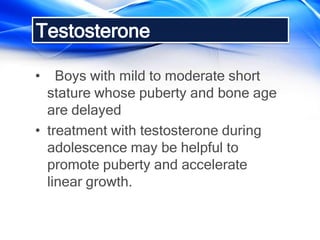Testosterone
• Boys with mild to moderate short
stature whose puberty and bone age
are delayed
• treatment with testosterone during
adolescence may be helpful to
promote puberty and accelerate
linear growth.
 