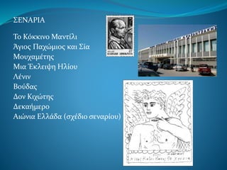 ΣΕΝΑΡΙΑ
Το Κόκκινο Μαντίλι
Άγιος Παχώμιος και Σία
Μουχαμέτης
Μια Έκλειψη Ηλίου
Λένιν
Βούδας
Δον Κιχώτης
Δεκαήμερο
Αιώνια Ελλάδα (σχέδιο σεναρίου)
 