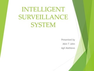 INTELLIGENT
SURVEILLANCE
SYSTEM
Presented by
Abin T John
Agil Mathews
 