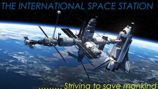 THE INTERNATIONAL SPACE STATION
……… Striving to save mankind
 
