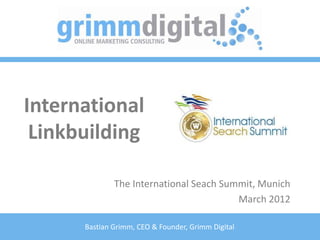 International
 Linkbuilding

              The International Seach Summit, Munich
                                         March 2012

      Bastian Grimm, CEO & Founder, Grimm Digital
 
