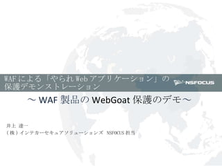 WAF による「やられ Web アプリケーション」の 保護デモンストレーション ～ WAF 製品の WebGoat 保護のデモ ～ 井上 達一　  ( 株 ) インテカーセキュアソリューションズ  NSFOCUS 担当 